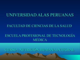 UNIVERSIDAD ALAS PERUANAS

 FACULTAD DE CIENCIAS DE LA SALUD

ESCUELA PROFESIONAL DE TECNOLOGÍA
             MÉDICA

CURSO : NUTRICIÓN HUMANA INTEGRAL
 