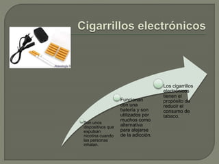 Son unos
dispositivos que
expulsan
nicotina cuando
las personas
inhalan.
Funcionan
con una
batería y son
utilizados por
muchos como
alternativa
para alejarse
de la adicción.
Los cigarrillos
electrónicos
tienen el
propósito de
reducir el
consumo de
tabaco.
 
