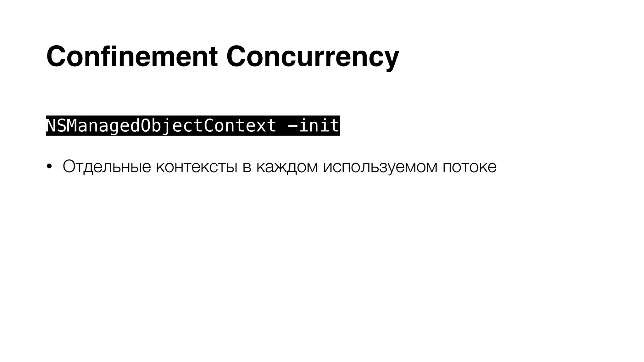 Сonfinement Concurrency 
NSManagedObjectContext -init 
• Отдельные контексты в каждом используемом потоке 
• Контекст (MOC) такого типа может использоваться только в 
рамках потока или создавшей его очереди 
• Устаревший тип контекста, тип по умолчанию для обратной 
совместимости 
 