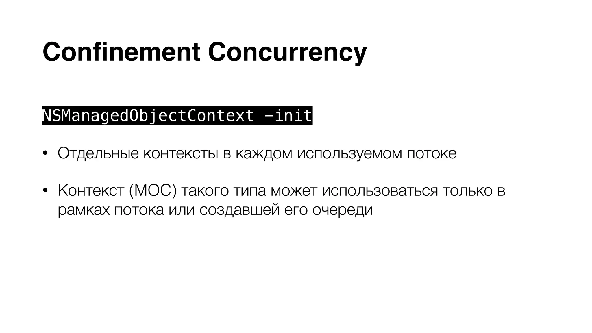 Сonfinement Concurrency 
NSManagedObjectContext -init 
• Отдельные контексты в каждом используемом потоке 
• Контекст (MOC) такого типа может использоваться только в 
рамках потока или создавшей его очереди 
• Устаревший тип контекста, тип по умолчанию для обратной 
совместимости 
 