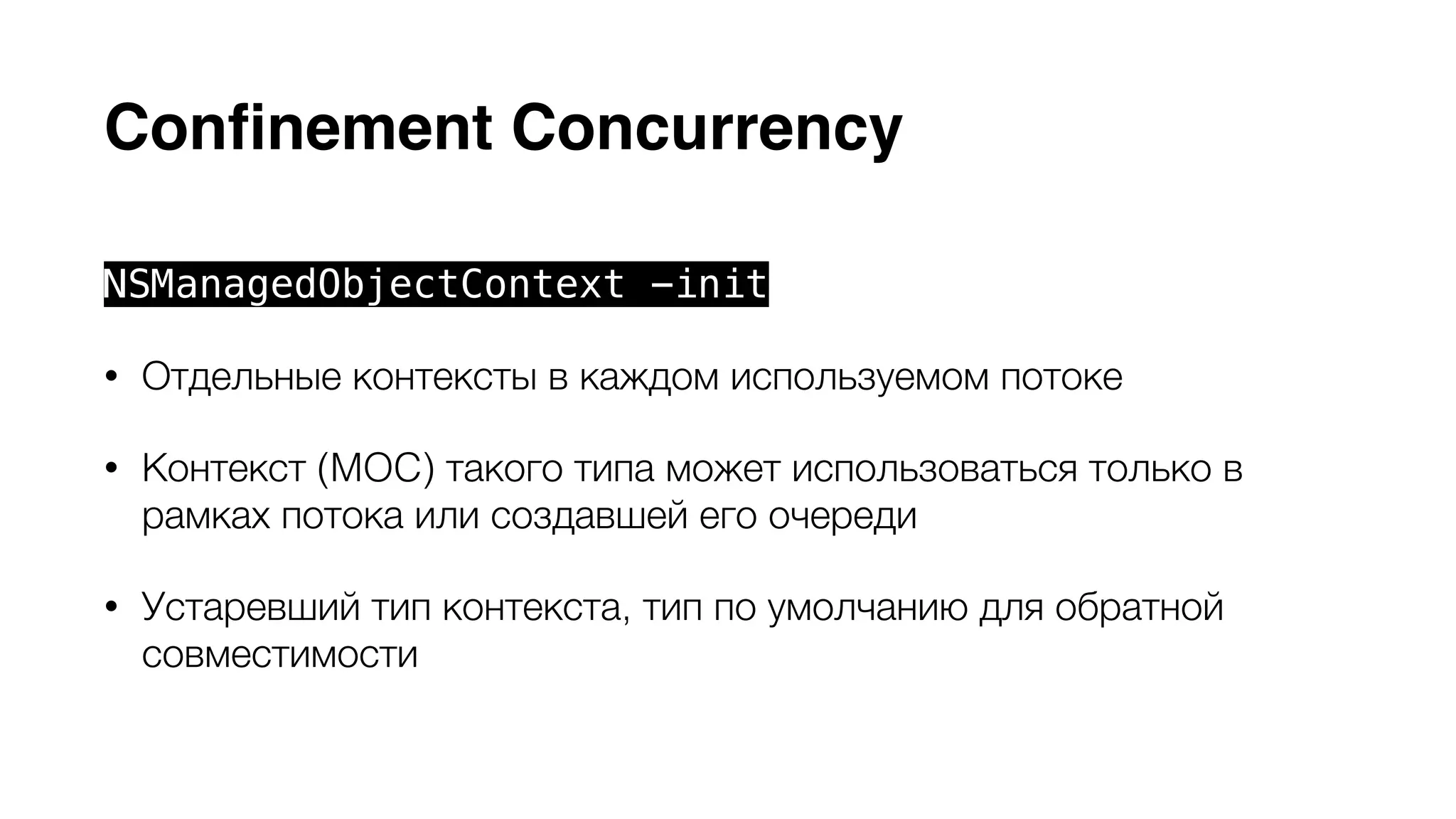 Сonfinement Concurrency 
NSManagedObjectContext -init 
• Отдельные контексты в каждом используемом потоке 
• Контекст (MOC) такого типа может использоваться только в 
рамках потока или создавшей его очереди 
• Устаревший тип контекста, тип по умолчанию для обратной 
совместимости 
 