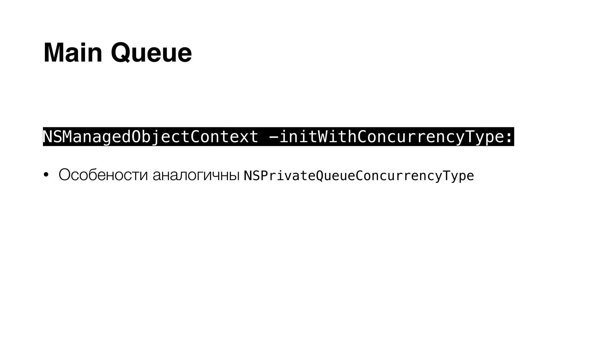 Main Queue 
NSManagedObjectContext -initWithConcurrencyType: 
• Особености аналогичны NSPrivateQueueConcurrencyType 
• Очередь всегда находится в главном потоке 
• Обращение из других потоков помощью блока -performBlock: 
 