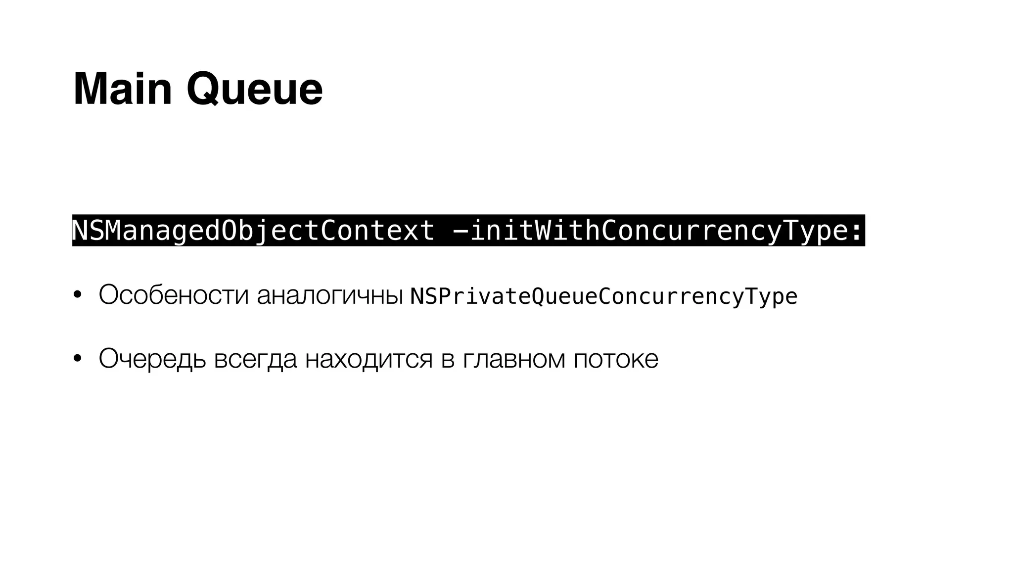 Main Queue 
NSManagedObjectContext -initWithConcurrencyType: 
• Особености аналогичны NSPrivateQueueConcurrencyType 
• Очередь всегда находится в главном потоке 
• Обращение из других потоков помощью блока -performBlock: 
 