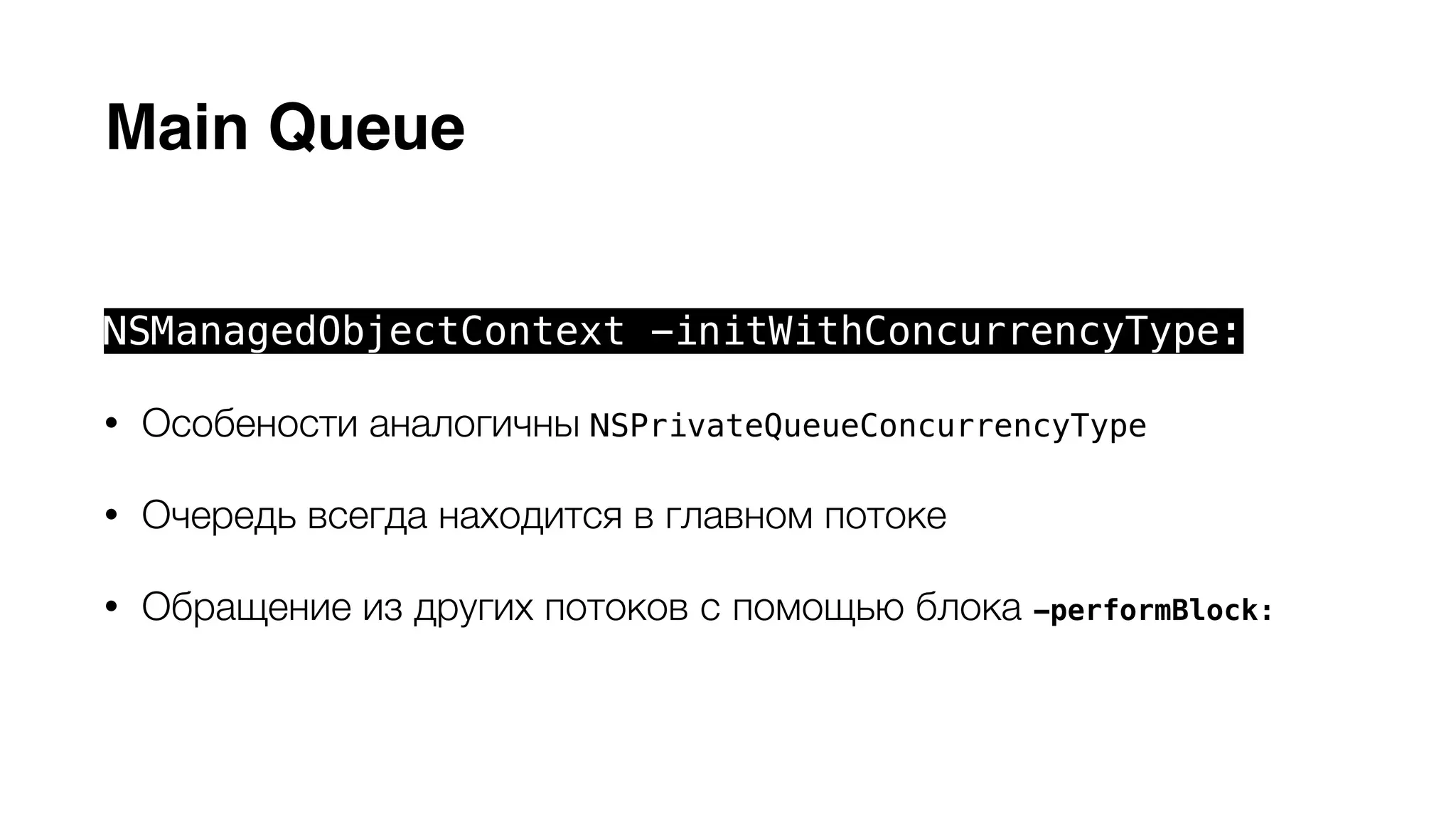 Main Queue 
NSManagedObjectContext -initWithConcurrencyType: 
• Особености аналогичны NSPrivateQueueConcurrencyType 
• Очередь всегда находится в главном потоке 
• Обращение из других потоков c помощью блока -performBlock: 
 