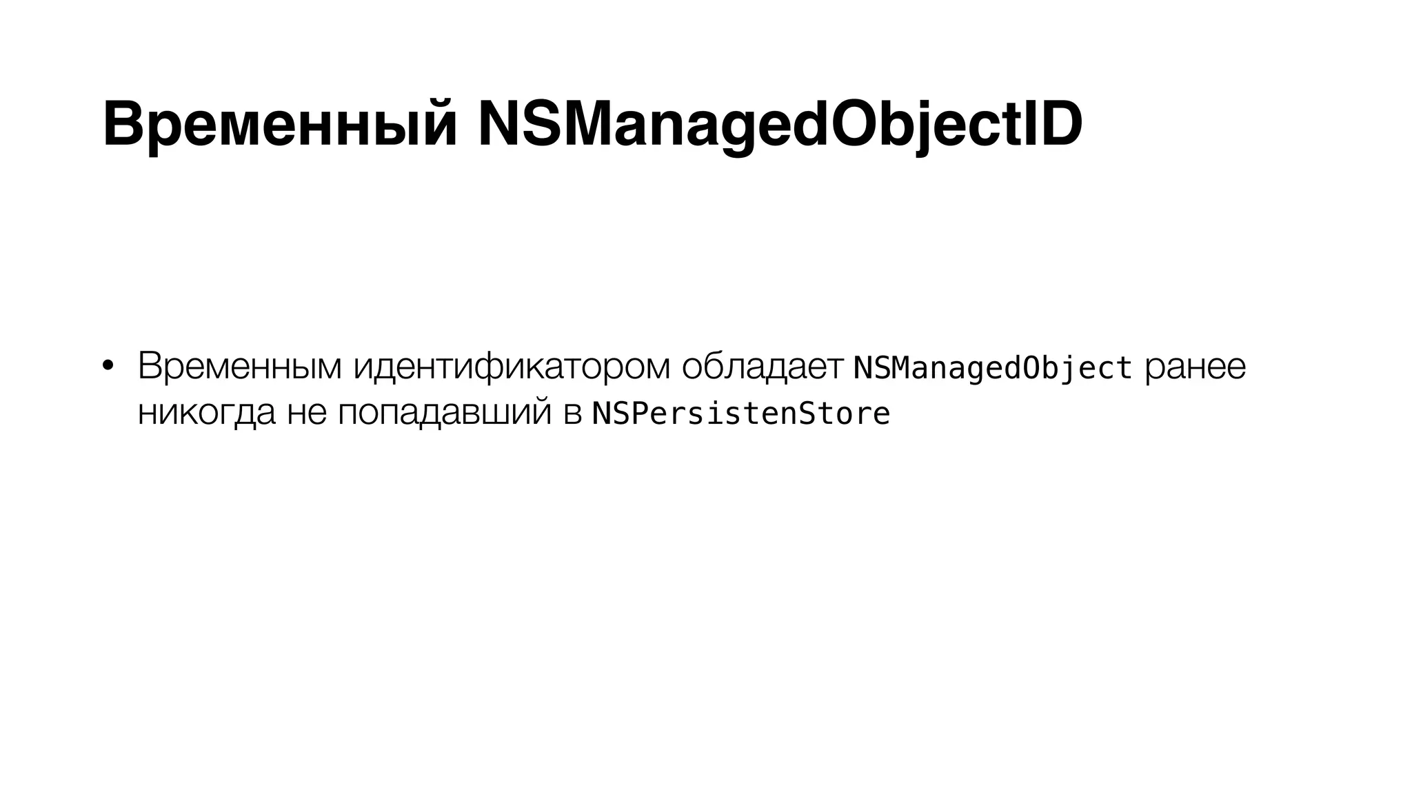 Временный NSManagedObjectID 
• Временным идентификатором обладает NSManagedObject ранее 
никогда не попадавший в NSPersistenStore 
• Невозможно получить материализацию объекта в другом 
контексте, используя временный идентификатор 
 