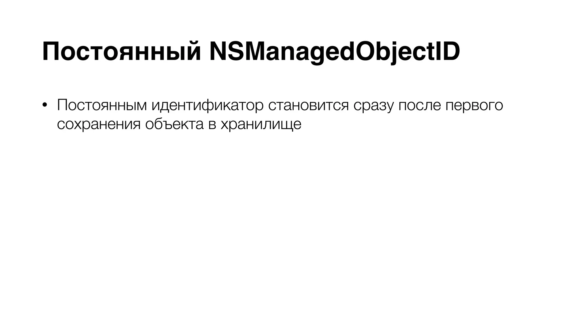 Постоянный NSManagedObjectID 
• Постоянным идентификатор становится сразу после первого 
сохранения объекта в хранилище 
• Начиная с этого момента, вы можете рематериализовать объект в 
другом контексте с помощью метода контекста 
NSManagedObjectContext -objectWithID: 
• Используйте NSManagedObjectID в случае необходимости передачи 
объекта из одного контекста в другой 
 