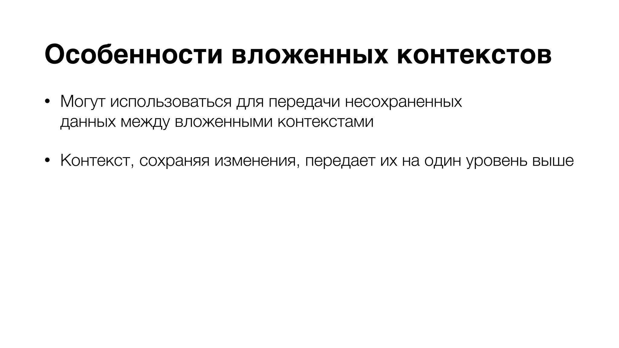 Особенности вложенных контекстов 
• Могут использоваться для передачи несохраненных 
данных между вложенными контекстами 
• Контекст, сохраняя изменения, передает их на один уровень выше 
• Метод NSManagedObjectContext -objectWithID: вернет объект в 
том состоянии в котором сможет его обнаружить на одном из 
самых ближайших уровней 
• Родительский контекст должен иметь тип 
NSPrivateQueueConcurrencyType или NSMainQueueConcurrencyType 
 