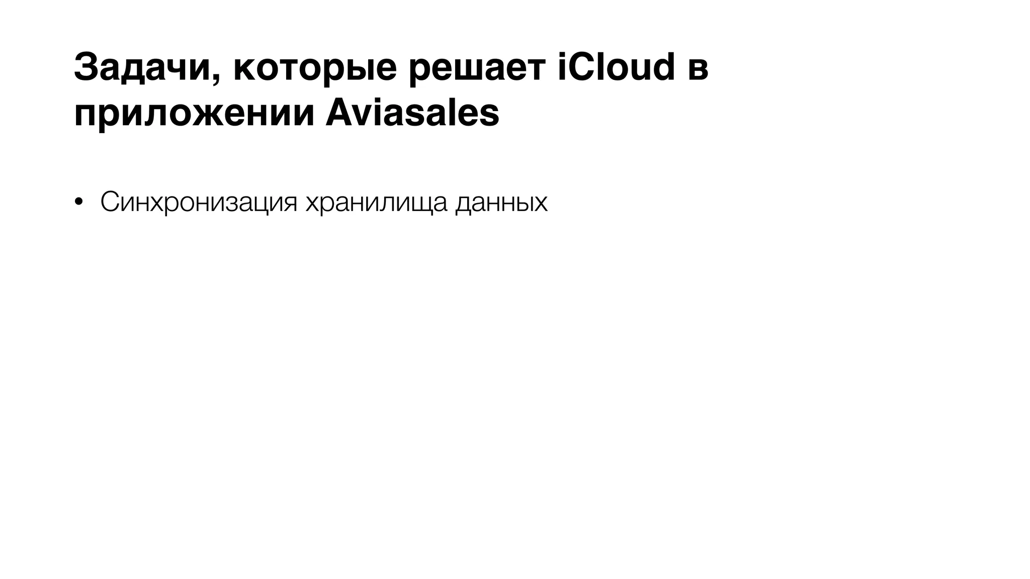 Задачи, которые решает iCloud в 
приложении Aviasales 
• Синхронизация хранилища данных 
• Авторизация пользователя и смена аккаунтов 
• Снимает необходимость в хранении пользовательских данных на 
наших серверах и разработки API для транспортировки этих 
данных 
• Быстрый отклик системы (multi-master replication) 
 