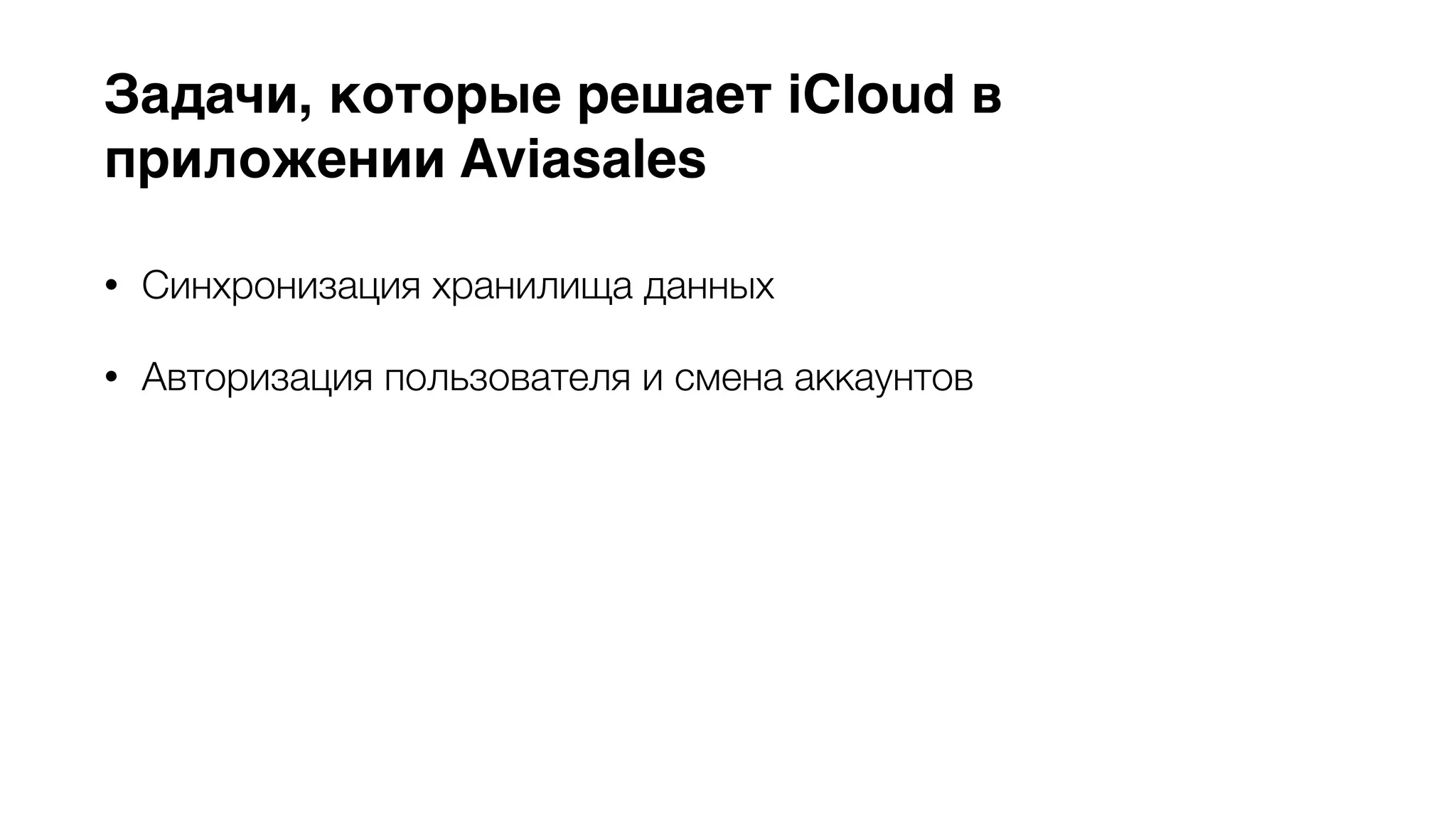 Задачи, которые решает iCloud в 
приложении Aviasales 
• Синхронизация хранилища данных 
• Авторизация пользователя и смена аккаунтов 
• Снимает необходимость в хранении пользовательских данных на 
наших серверах и разработки API для транспортировки этих 
данных 
• Быстрый отклик системы (multi-master replication) 
 