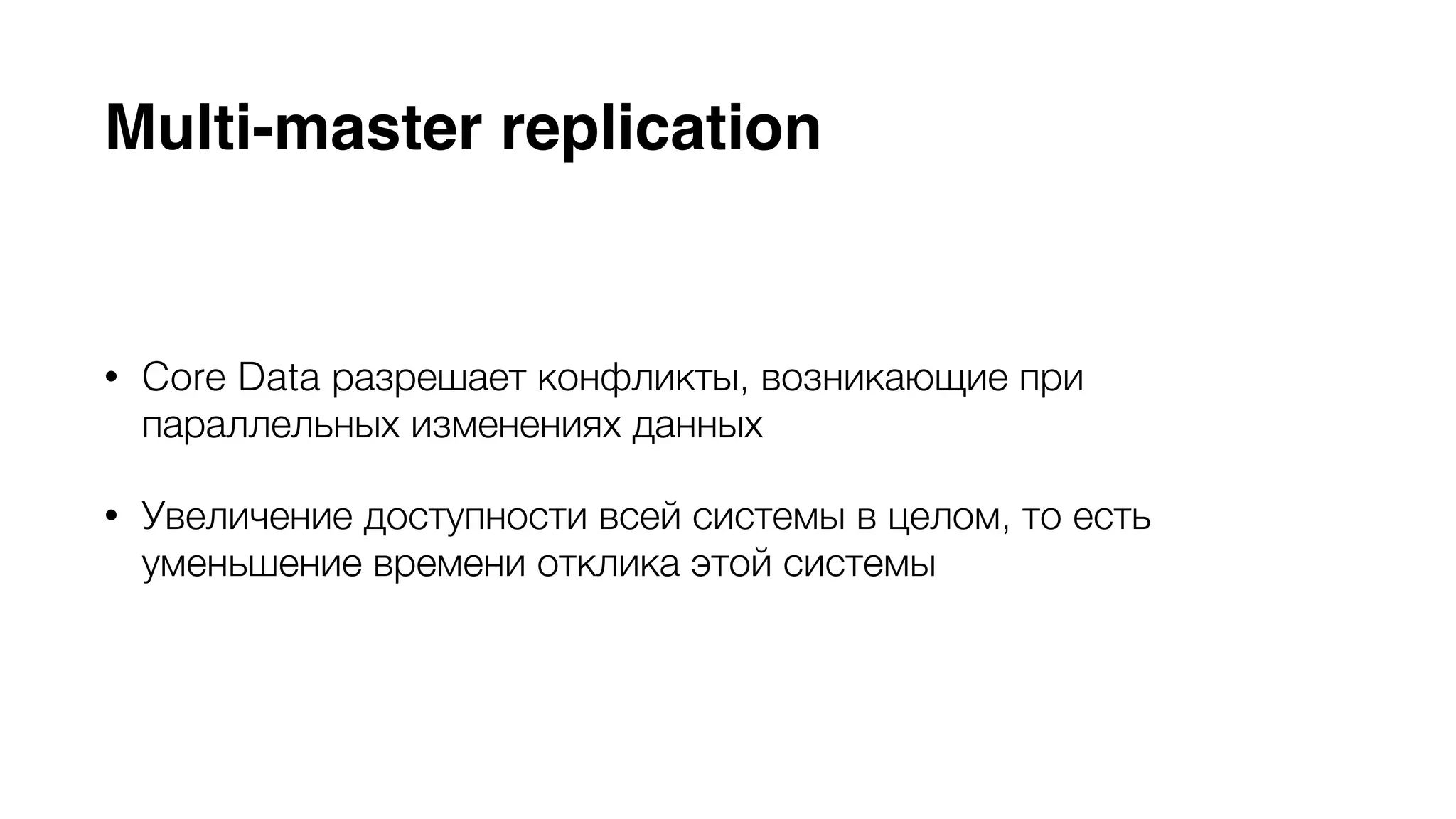 Multi-master replication 
• Core Data разрешает конфликты, возникающие при 
параллельных изменениях данных 
• Увеличение доступности всей системы в целом, то есть 
уменьшение времени отклика этой системы 
 