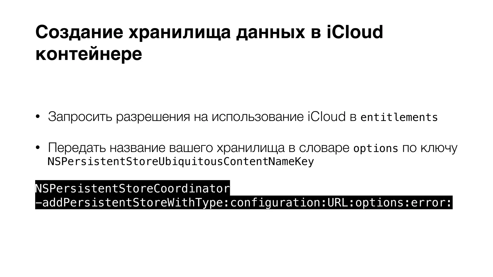 Создание хранилища данных в iCloud 
контейнере 
• Запросить разрешения на использование iCloud в entitlements 
• Передать название вашего хранилища в словаре options по ключу 
NSPersistentStoreUbiquitousContentNameKey 
NSPersistentStoreCoordinator 
-addPersistentStoreWithType:configuration:URL:options:error: 
 