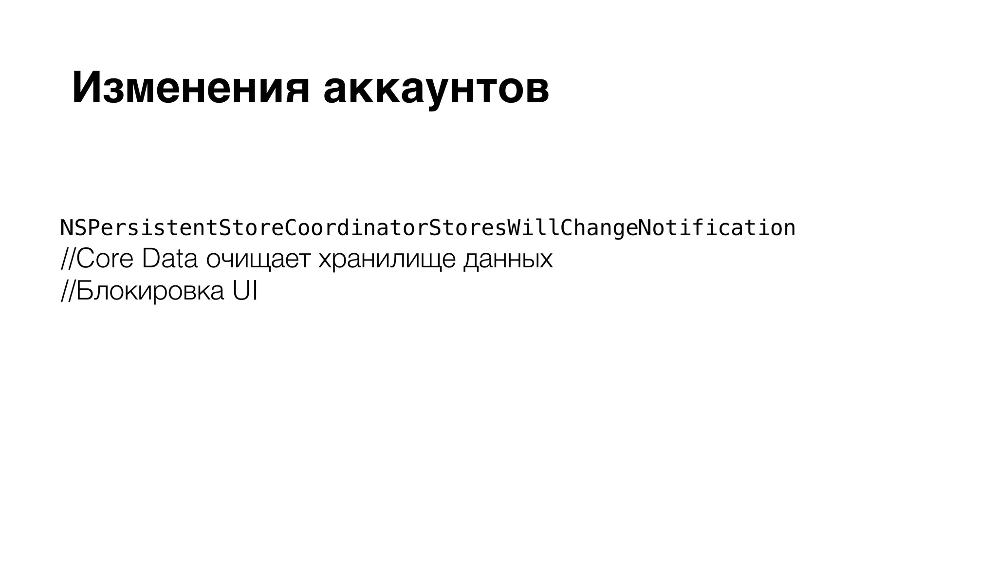 Изменения аккаунтов 
NSPersistentStoreCoordinatorStoresWillChangeNotification 
//Core Data очищает хранилище данных 
//Блокировка UI 
NSPersistentStoreCoordinatorStoresDidChangeNotification 
//Новые данные, соотвествующие аккаунту, попадают в хранилище 
//Реакция UI на изменения 
 