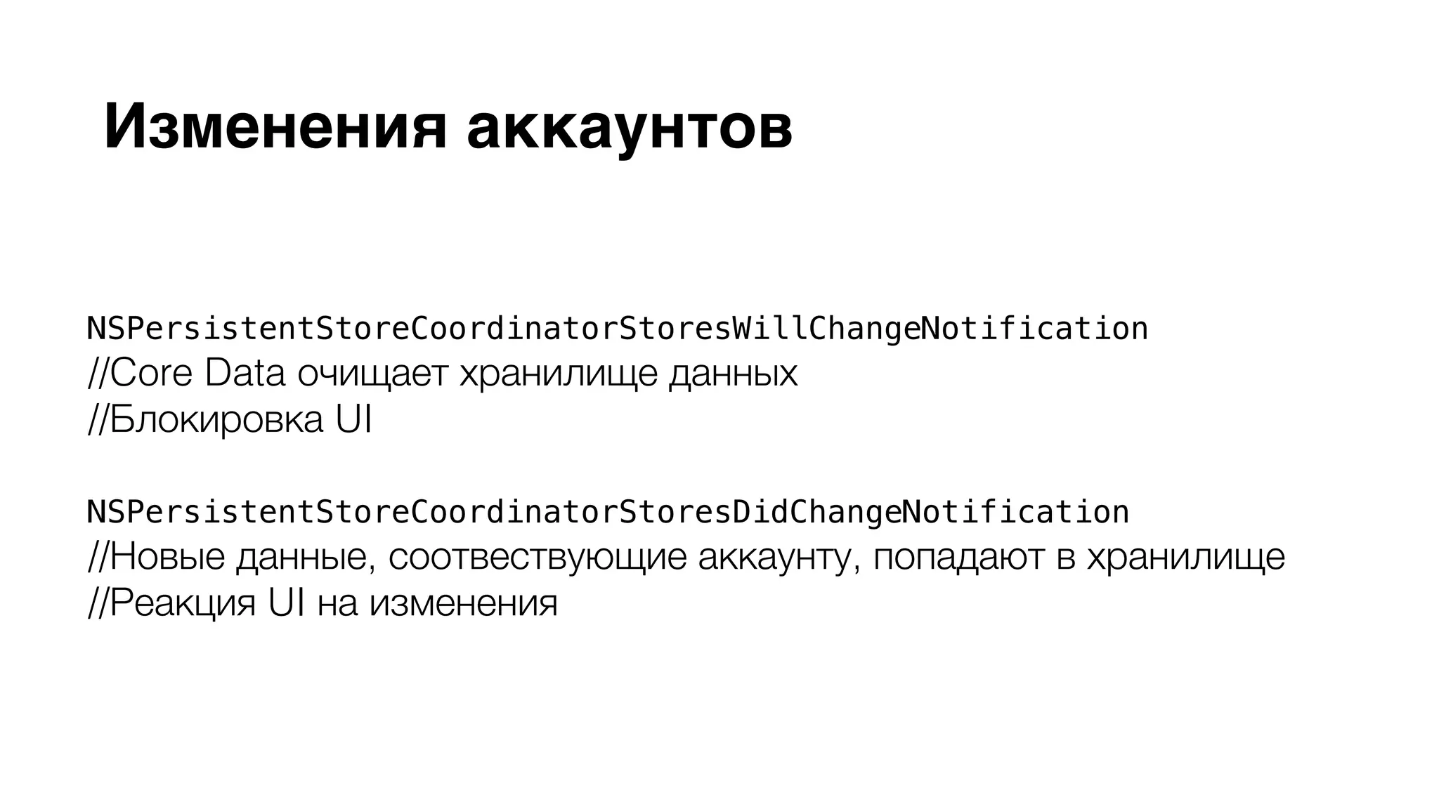 Изменения аккаунтов 
NSPersistentStoreCoordinatorStoresWillChangeNotification 
//Core Data очищает хранилище данных 
//Блокировка UI 
NSPersistentStoreCoordinatorStoresDidChangeNotification 
//Новые данные, соотвествующие аккаунту, попадают в хранилище 
//Реакция UI на изменения 
 