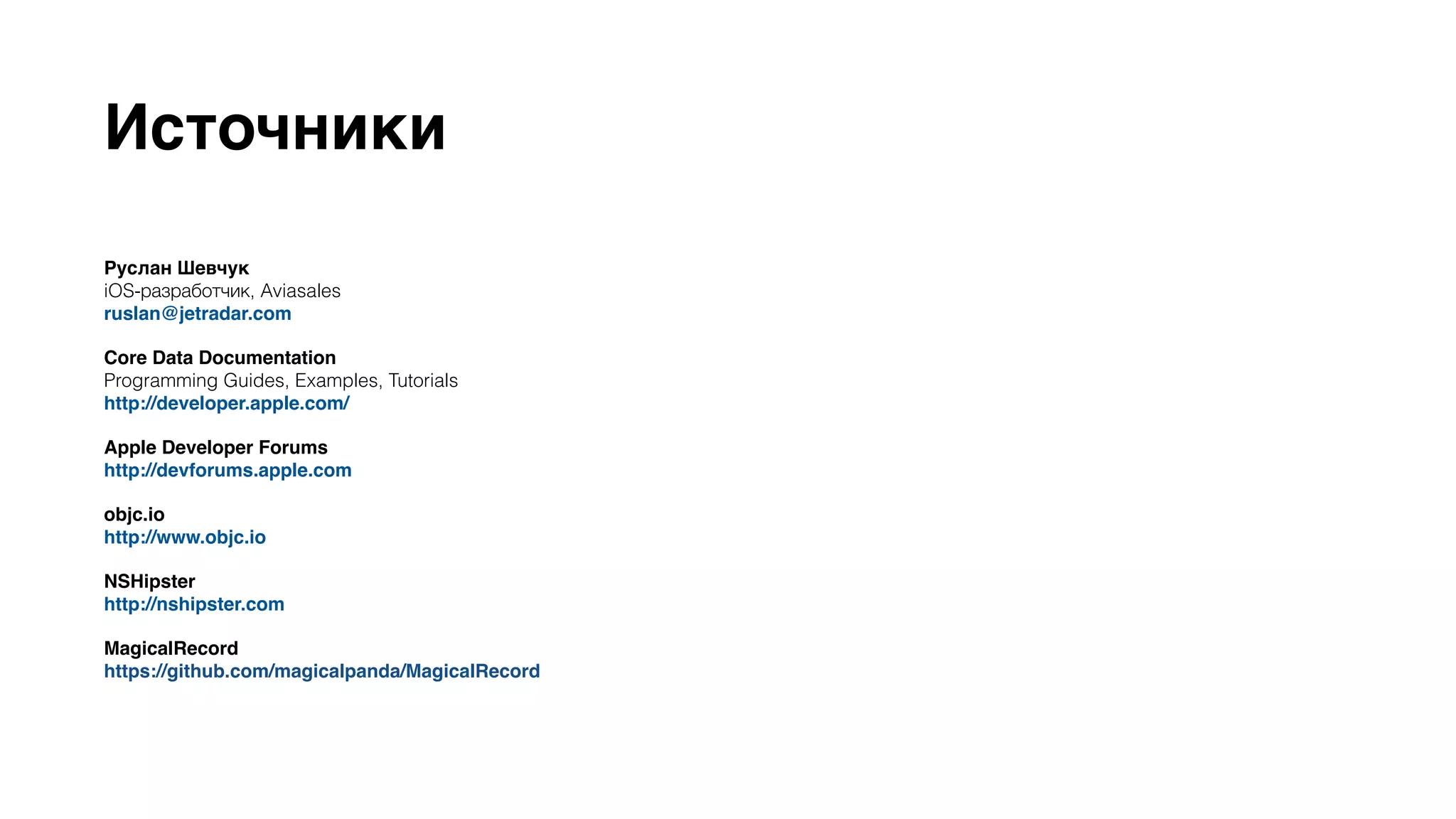 Источники 
Руслан Шевчук 
iOS-разработчик, Aviasales 
ruslan@jetradar.com 
Core Data Documentation 
Programming Guides, Examples, Tutorials 
http://developer.apple.com/ 
Apple Developer Forums 
http://devforums.apple.com 
objc.io 
http://www.objc.io 
NSHipster 
http://nshipster.com 
MagicalRecord 
https://github.com/magicalpanda/MagicalRecord 
