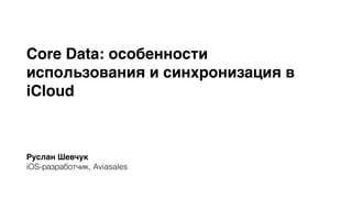 Core Data: особенности 
использования и синхронизация в 
iCloud 
Руслан Шевчук 
iOS-разработчик, Aviasales 
 