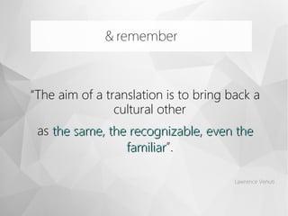 “The aim of a translation is to bring back a
cultural other
as the same, the recognizable, even thethe same, the recognizable, even the
familiarfamiliar”.
Lawrence Venuti
& remember
 