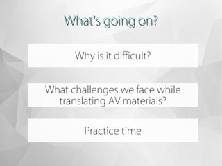 What's going on?What's going on?
Why is it difficult?
Practice time
What challenges we face while
translating AV materials?
 