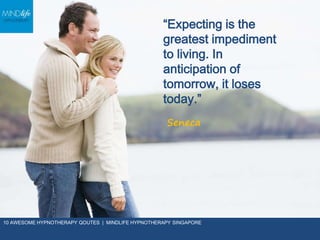 “Expecting is the
greatest impediment
to living. In
anticipation of
tomorrow, it loses
today.”
Seneca
10 AWESOME HYPNOTHERAPY QOUTES | MINDLIFE HYPNOTHERAPY SINGAPORE
 
