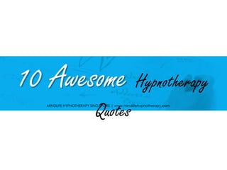 10 Awesome Hypnotherapy Quotes
MINDLIFE HYPNOTHERAPY SINGAPORE | www.mindlifehypnotherapy.com
 