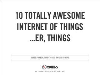 v
JAMES PARTON, DIRECTOR OF TWILIO EUROPE
ALL CONTENT COPYRIGHT (c) TWILIO INC. 2013
10 TOTALLY AWESOME
INTERNET OF THINGS
...ER, THINGS
 