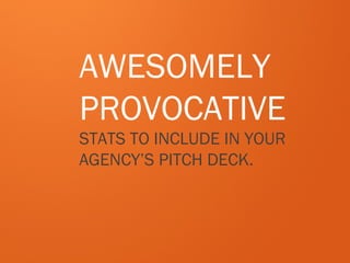 AWESOMELY
PROVOCATIVE
STATS TO INCLUDE IN YOUR
AGENCY’S PITCH DECK.
 