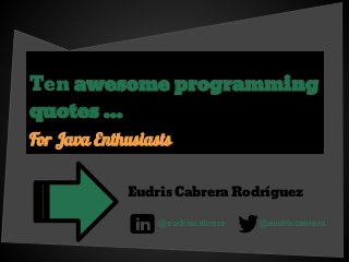Ten awesome programming
quotes ...
For Java Enthusiasts
Eudris Cabrera Rodríguez
@eudriscabrera @eudriscabrera
 