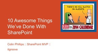 10 Awesome Things
We’ve Done With
SharePoint
Colin Phillips :: SharePoint MVP ::
itgroove
 