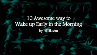 10 Awesome way to
Wake up Early in the Morning
by PilTil.com
 