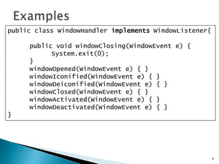 Examples9public class WindowHandlerimplementsWindowListener{	public void windowClosing(WindowEvent e) {System.exit(0); 	}windowOpened(WindowEvent e) { }windowIconified(WindowEvent e) { }windowDeiconified(WindowEvent e) { }windowClosed(WindowEvent e) { }windowActivated(WindowEvent e) { }windowDeactivated(WindowEvent e) { }}