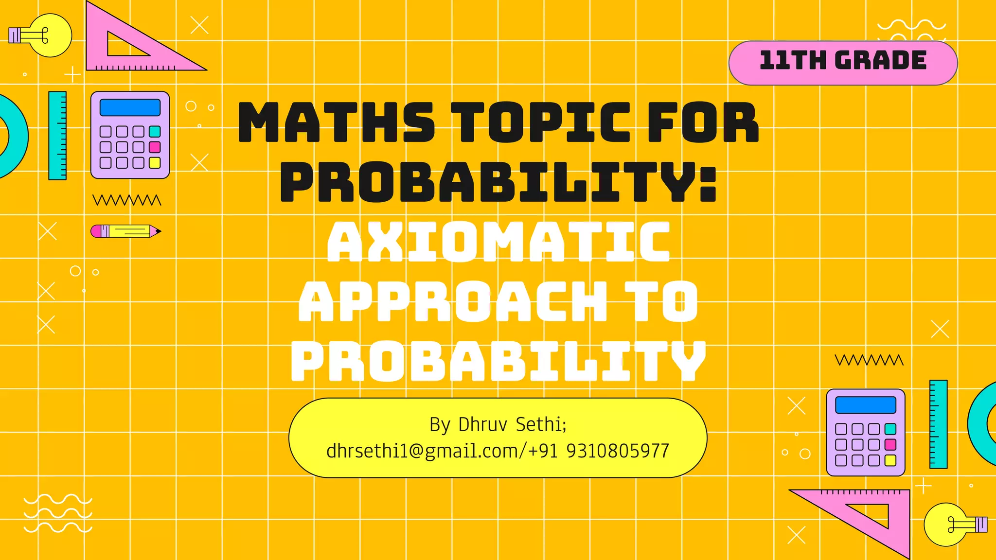 Maths topic for
Probability:
Axiomatic
approach to
probability
By Dhruv Sethi;
dhrsethi1@gmail.com/+91 9310805977
11th Grade