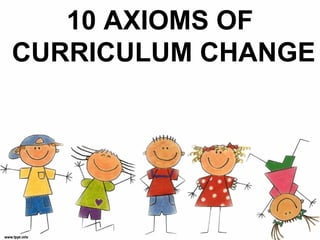 10 AXIOMS OF
CURRICULUM CHANGE
 