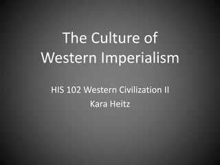 The Culture of
Western Imperialism
HIS 102 Western Civilization II
Kara Heitz
 