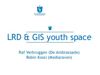 LRD & GIS youth space
Raf Verbruggen (De Ambrassade)
Robin Kossi (Mediaraven)
 