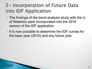  The findings of the trend analysis study with the U
of Waterloo were incorporated into the 2016
version of the IDF application
 It is now possible to determine the IDF curves for
the base year (2010) and any future year
30
 