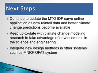  Continue to update the MTO IDF curve online
application as new rainfall data and better climate
change predictions become available
 Keep up-to-date with climate change modeling
research to take advantage of advancements in
the science and engineering
 Integrate new design methods in other systems
such as MNRF OFAT system
37
 