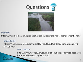 38
http://www.mto.gov.on.ca/english/publications/drainage-management.shtml
Internet:
https://intra.sse.gov.on.ca/mto/PHM/ho/HSB/DCSO/Pages/DrainageHyd
rology.aspx
Share Point
http://www.mto.gov.on.ca/english/publications/mto-research-
library-online-catalogue.shtml
MTO Library
 