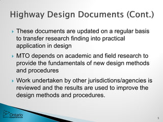  These documents are updated on a regular basis
to transfer research finding into practical
application in design
 MTO depends on academic and field research to
provide the fundamentals of new design methods
and procedures
 Work undertaken by other jurisdictions/agencies is
reviewed and the results are used to improve the
design methods and procedures.
5
 