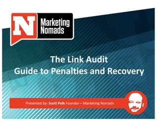 Presented by: Scott Polk Founder – Marketing Nomads
The Link Audit
Guide to Penalties and Recovery
 
