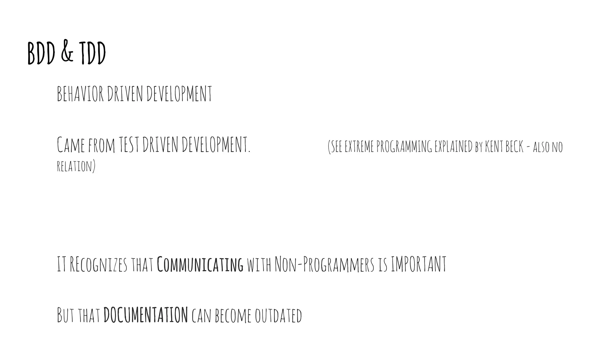 BDD&TDD
BEHAVIORDRIVENDEVELOPMENT
CamefromTESTDRIVENDEVELOPMENT. (SEEEXTREMEPROGRAMMINGEXPLAINEDbyKENTBECK -alsono
relation)
ITREcognizesthat CommunicatingwithNon-ProgrammersisIMPORTANT
ButthatDOCUMENTATIONcanbecomeoutdated
 