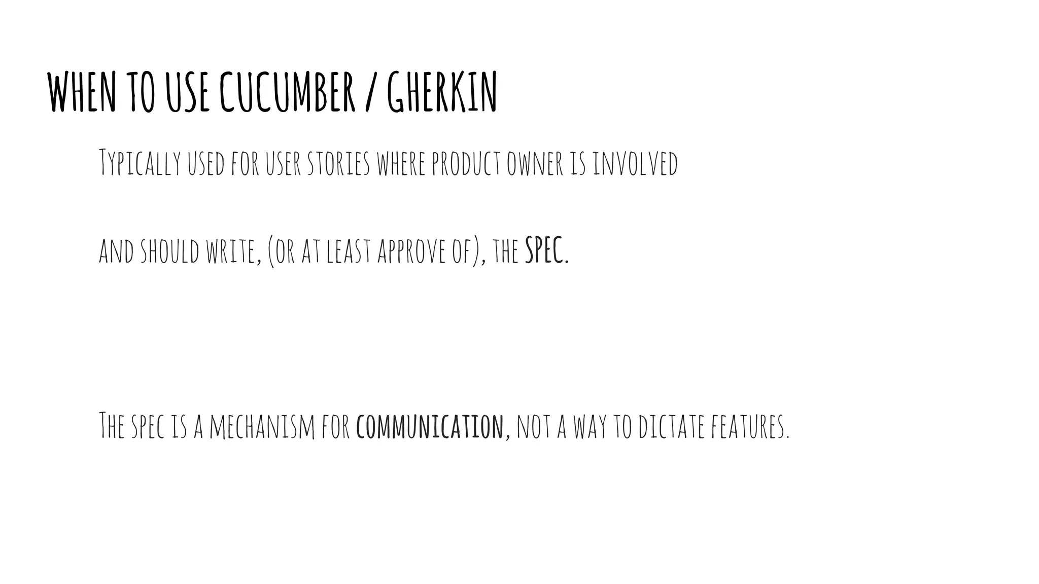 WHENTOUSECUCUMBER/GHERKIN
Typicallyusedforuserstorieswhereproductownerisinvolved
andshouldwrite,(oratleastapproveof),theSPEC.
Thespecisamechanism forcommunication,notawaytodictatefeatures.
 