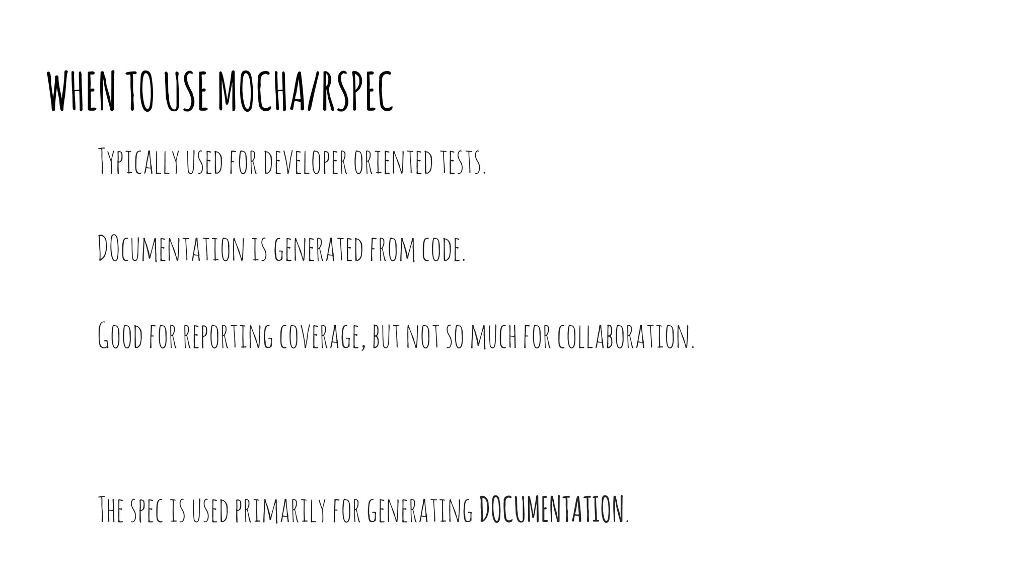 WHENTOUSEMOCHA/RSPEC
Typicallyusedfordeveloperorientedtests.
DOcumentationisgeneratedfromcode.
Goodforreportingcoverage,butnotsomuchforcollaboration.
Thespecisusedprimarily forgenerating DOCUMENTATION.
 