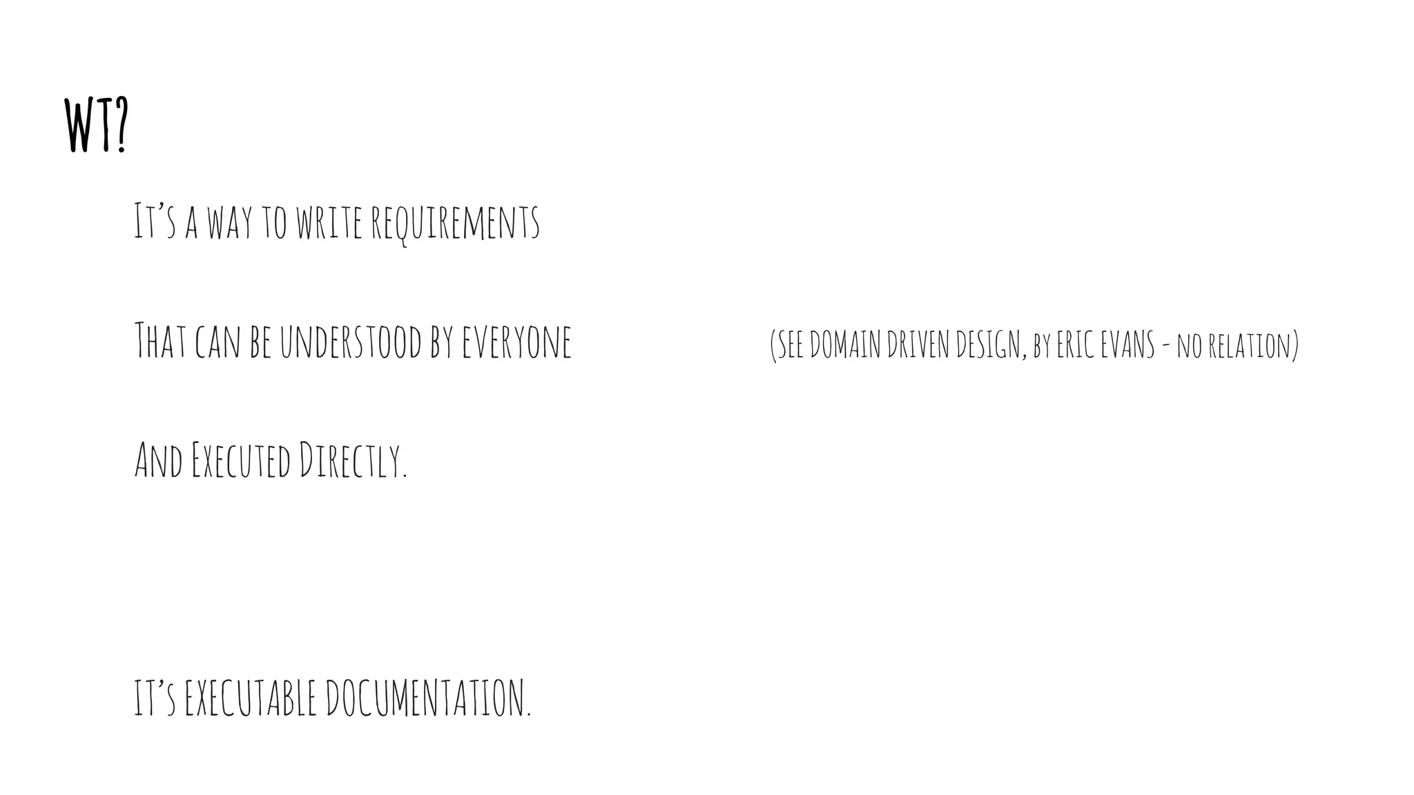 WT?
It’sawaytowriterequirements
Thatcanbeunderstoodbyeveryone (SEEDOMAINDRIVENDESIGN,byERICEVANS-norelation)
AndExecutedDirectly.
IT’sEXECUTABLEDOCUMENTATION.
 