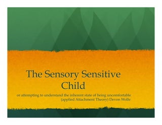 The Sensory Sensitive
Child
or attempting to understand the inherent state of being uncomfortable
(applied Attachment Theory) Devon Wolfe
 