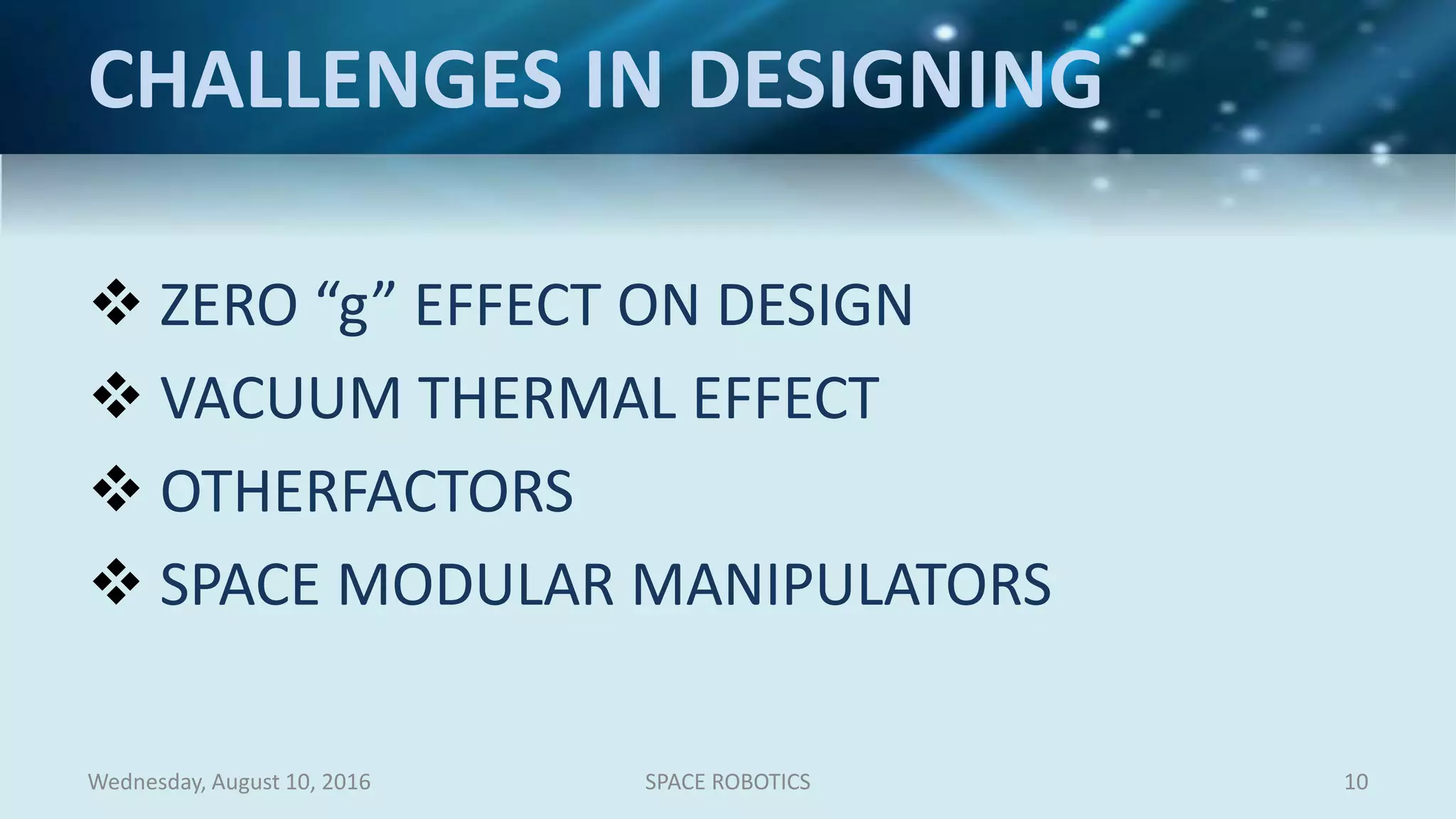 CHALLENGES IN DESIGNING
 ZERO “g” EFFECT ON DESIGN
 VACUUM THERMAL EFFECT
 OTHERFACTORS
 SPACE MODULAR MANIPULATORS
Wednesday, August 10, 2016 SPACE ROBOTICS 10
 