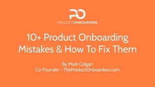 10+ Product Onboarding
Mistakes & How To Fix Them
By Mark Colgan
Co-Founder - TheProductOnboarders.com
 