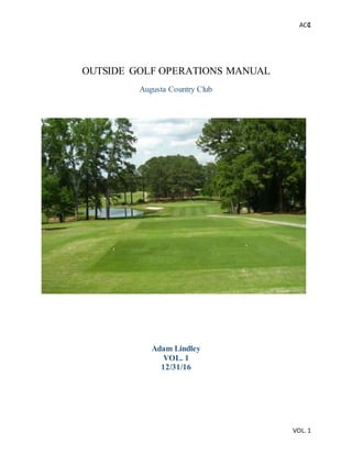 ACC
VOL. 1
1
OUTSIDE GOLF OPERATIONS MANUAL
Augusta Country Club
Adam Lindley
VOL. 1
12/31/16
 