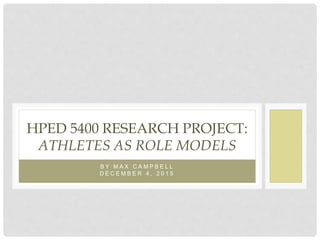 B Y M A X C A M P B E L L
D E C E M B E R 4 , 2 0 1 5
HPED 5400 RESEARCH PROJECT:
ATHLETES AS ROLE MODELS
 