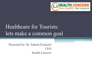 Healthcare for Tourists:
lets make a common goal
Presented by: Dr. Subash Pyakurel
CEO
Health Concern
 