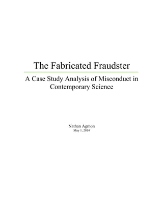 The Fabricated Fraudster
A Case Study Analysis of Misconduct in
Contemporary Science
Nathan Agmon
May 1, 2014
 