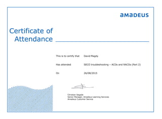 Certificate of
Attendance
This is to certify that David Magdy
Has attended SECO troubleshooting – ACOs and RACOs (Part 2)
On 26/08/2015
Christian Segade
Senior Manager, Amadeus Learning Services
Amadeus Customer Service
 